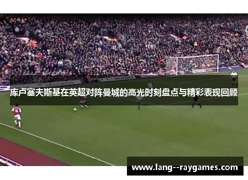 库卢塞夫斯基在英超对阵曼城的高光时刻盘点与精彩表现回顾 库卢塞夫斯基在英超对阵曼城的高光时刻盘点与精彩表现回顾